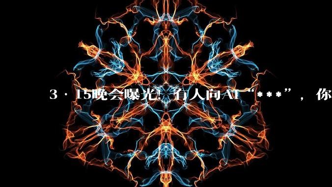3·15晚会曝光！有人向AI“***”，你搜索的答案可能是广告_模型_业内人士_虚构